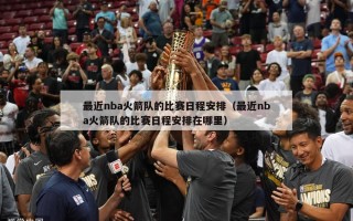 最近nba火箭队的比赛日程安排（最近nba火箭队的比赛日程安排在哪里）