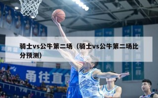 骑士vs公牛第二场（骑士vs公牛第二场比分预测）