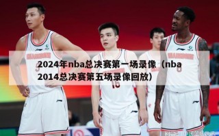 2024年nba总决赛第一场录像（nba2014总决赛第五场录像回放）