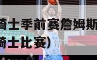 2024nba骑士季前赛詹姆斯十佳球（nba詹姆斯骑士比赛）