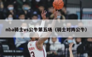 nba骑士vs公牛第五场（骑士对阵公牛）