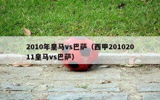 2010年皇马vs巴萨（西甲20102011皇马vs巴萨）