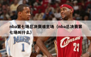 nba第七场总决赛谁主场（nba总决赛第七场叫什么）