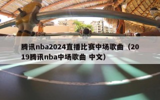 腾讯nba2024直播比赛中场歌曲（2019腾讯nba中场歌曲 中文）