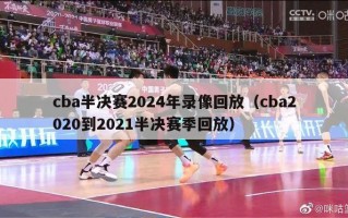 cba半决赛2024年录像回放（cba2020到2021半决赛季回放）