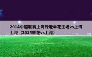 2014中超联赛上海绿地申花主场vs上海上港（2015申花vs上港）