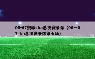 06-07赛季cba总决赛录像（06一07cba总决赛录像第五场）