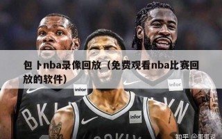 包卜nba录像回放（免费观看nba比赛回放的软件）