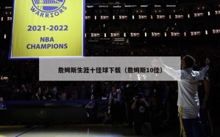 詹姆斯生涯十佳球下载（詹姆斯10佳）