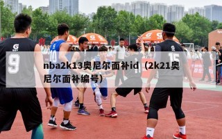 nba2k13奥尼尔面补id（2k21奥尼尔面补编号）