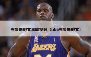 布鲁斯鲍文黑脚视频（nba布鲁斯鲍文）