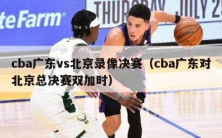 cba广东vs北京录像决赛（cba广东对北京总决赛双加时）