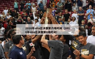 2016年nba总决赛第六场时间（2016年nba总决赛第6场时间）