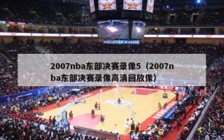 2007nba东部决赛录像5（2007nba东部决赛录像高清回放像）