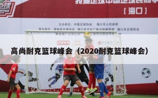 高尚耐克篮球峰会（2020耐克篮球峰会）