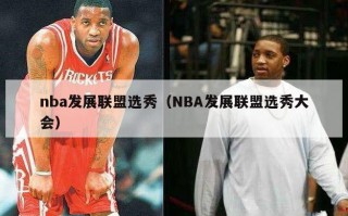 nba发展联盟选秀（NBA发展联盟选秀大会）