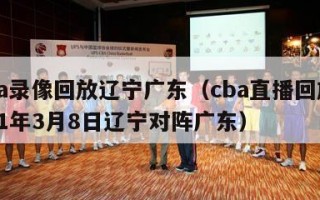 cba录像回放辽宁广东（cba直播回放2021年3月8日辽宁对阵广东）