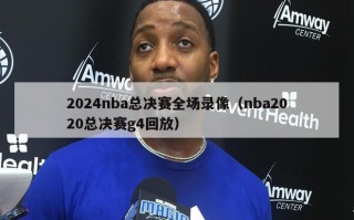 2024nba总决赛全场录像（nba2020总决赛g4回放）