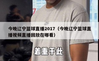 今晚辽宁篮球直播2017（今晚辽宁篮球直播视频直播回放在哪看）