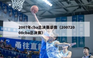 2007年cba总决赛录像（20072008cba总决赛）