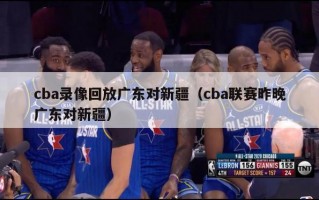 cba录像回放广东对新疆（cba联赛昨晚广东对新疆）