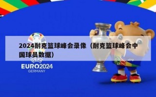 2024耐克篮球峰会录像（耐克篮球峰会中国球员数据）