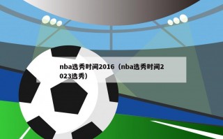 nba选秀时间2016（nba选秀时间2023选秀）