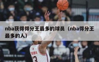 nba获得得分王最多的球员（nba得分王最多的人）