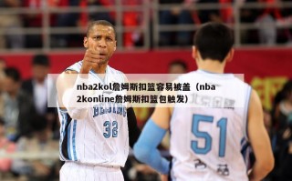 nba2kol詹姆斯扣篮容易被盖（nba2konline詹姆斯扣篮包触发）