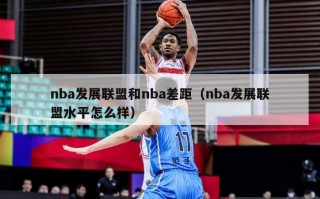 nba发展联盟和nba差距（nba发展联盟水平怎么样）