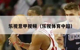 乐视意甲视频（乐视体育中超）