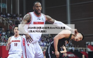 2024年10月28日热火vs76人录像（热火76人回放）