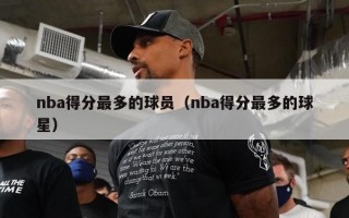 nba得分最多的球员（nba得分最多的球星）