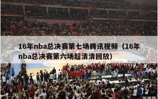 16年nba总决赛第七场腾讯视频（16年nba总决赛第六场超清清回放）