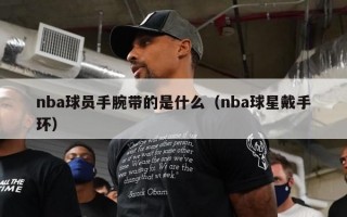 nba球员手腕带的是什么（nba球星戴手环）