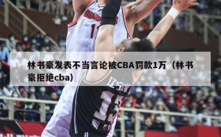 林书豪发表不当言论被CBA罚款1万（林书豪拒绝cba）