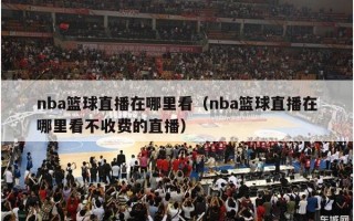 nba篮球直播在哪里看（nba篮球直播在哪里看不收费的直播）