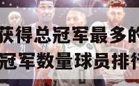 nba历史上获得总冠军最多的球员（nba历史获得总冠军数量球员排行）