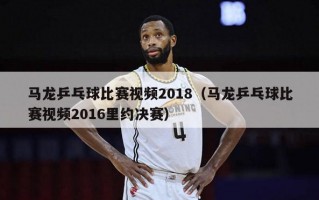 马龙乒乓球比赛视频2018（马龙乒乓球比赛视频2016里约决赛）