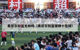 奥尼尔扣篮无敌吗（奥尼尔扣篮视频十佳球）