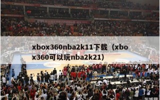 xbox360nba2k11下载（xbox360可以玩nba2k21）