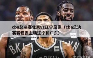 cba总决赛北京vs辽宁录像（cba总决赛赛程表主场辽宁和广东）