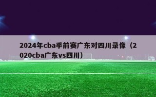 2024年cba季前赛广东对四川录像（2020cba广东vs四川）