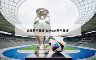 央视意甲直播（cctv5+意甲直播）