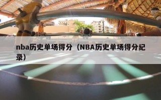 nba历史单场得分（NBA历史单场得分纪录）