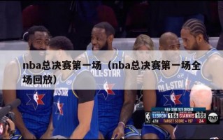 nba总决赛第一场（nba总决赛第一场全场回放）