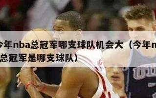 今年nba总冠军哪支球队机会大（今年nba总冠军是哪支球队）