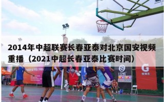 2014年中超联赛长春亚泰对北京国安视频重播（2021中超长春亚泰比赛时间）