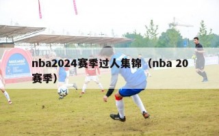 nba2024赛季过人集锦（nba 20赛季）