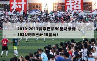 2010-2011赛季巴萨50皇马录像（1011赛季巴萨50皇马）